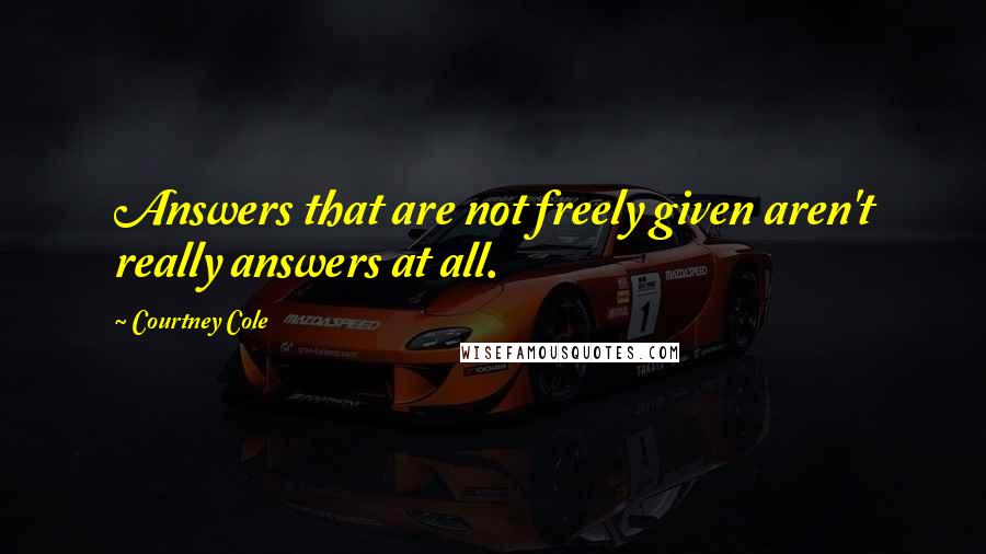 Courtney Cole Quotes: Answers that are not freely given aren't really answers at all.