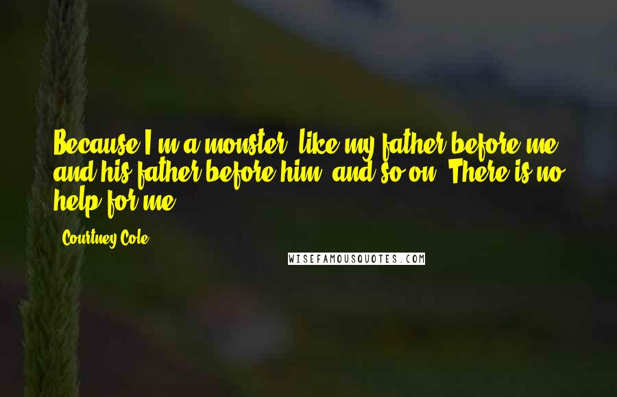 Courtney Cole Quotes: Because I'm a monster, like my father before me and his father before him, and so on. There is no help for me.