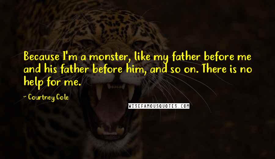 Courtney Cole Quotes: Because I'm a monster, like my father before me and his father before him, and so on. There is no help for me.