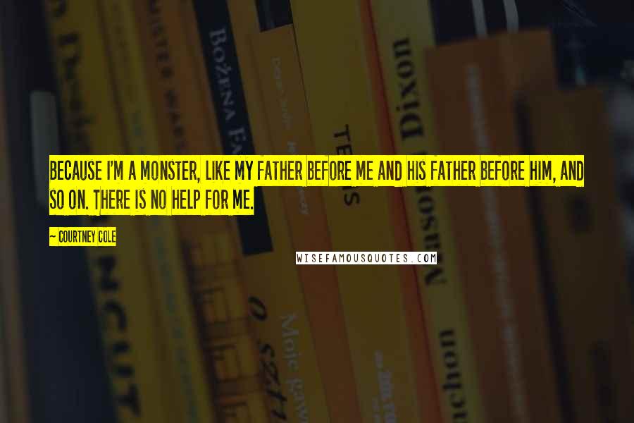 Courtney Cole Quotes: Because I'm a monster, like my father before me and his father before him, and so on. There is no help for me.