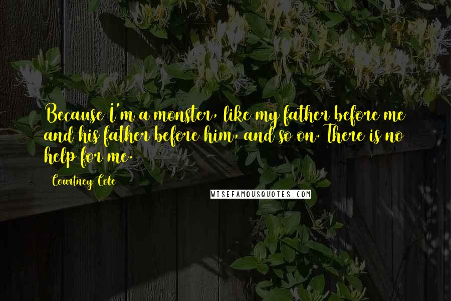 Courtney Cole Quotes: Because I'm a monster, like my father before me and his father before him, and so on. There is no help for me.