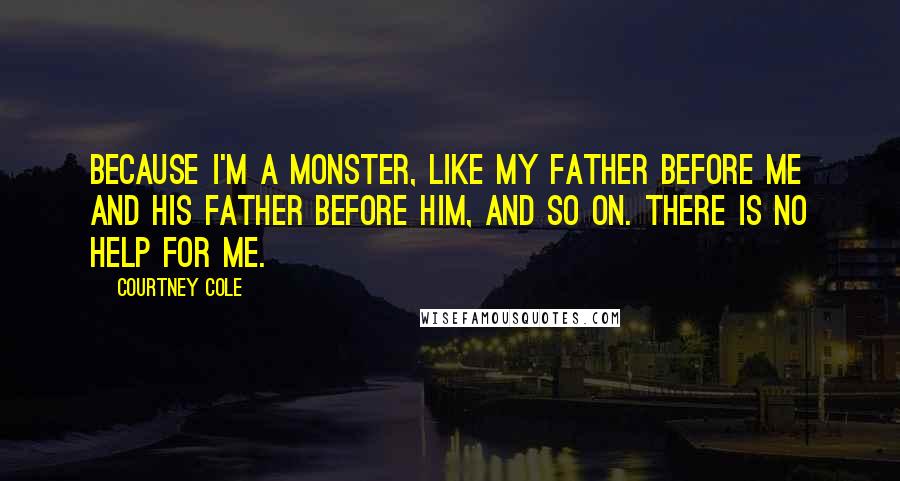 Courtney Cole Quotes: Because I'm a monster, like my father before me and his father before him, and so on. There is no help for me.