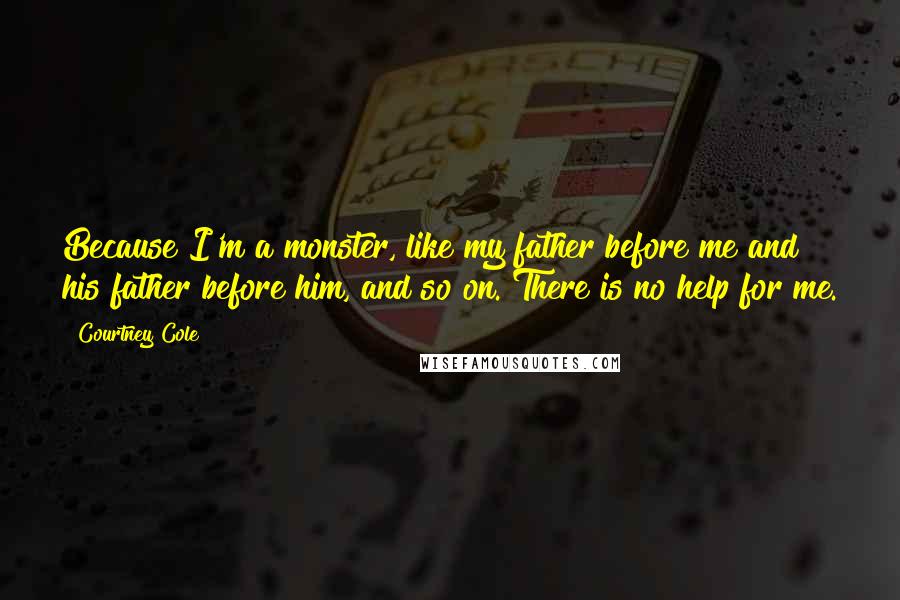 Courtney Cole Quotes: Because I'm a monster, like my father before me and his father before him, and so on. There is no help for me.