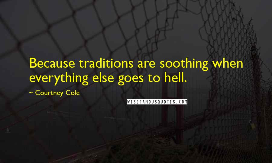 Courtney Cole Quotes: Because traditions are soothing when everything else goes to hell.