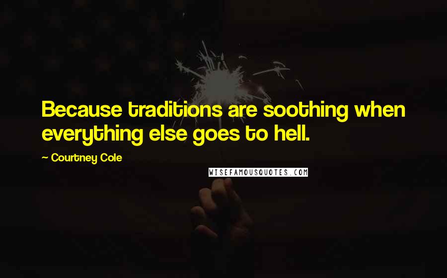 Courtney Cole Quotes: Because traditions are soothing when everything else goes to hell.