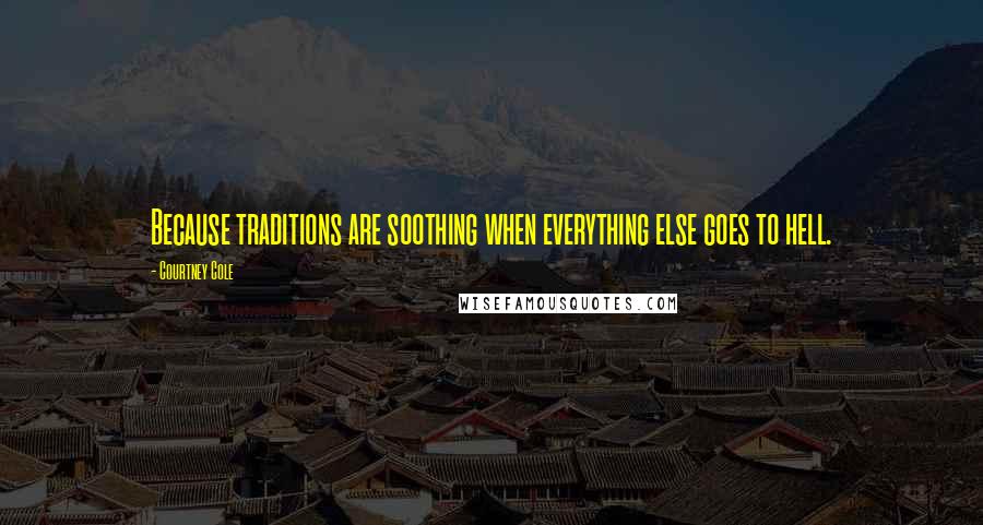 Courtney Cole Quotes: Because traditions are soothing when everything else goes to hell.