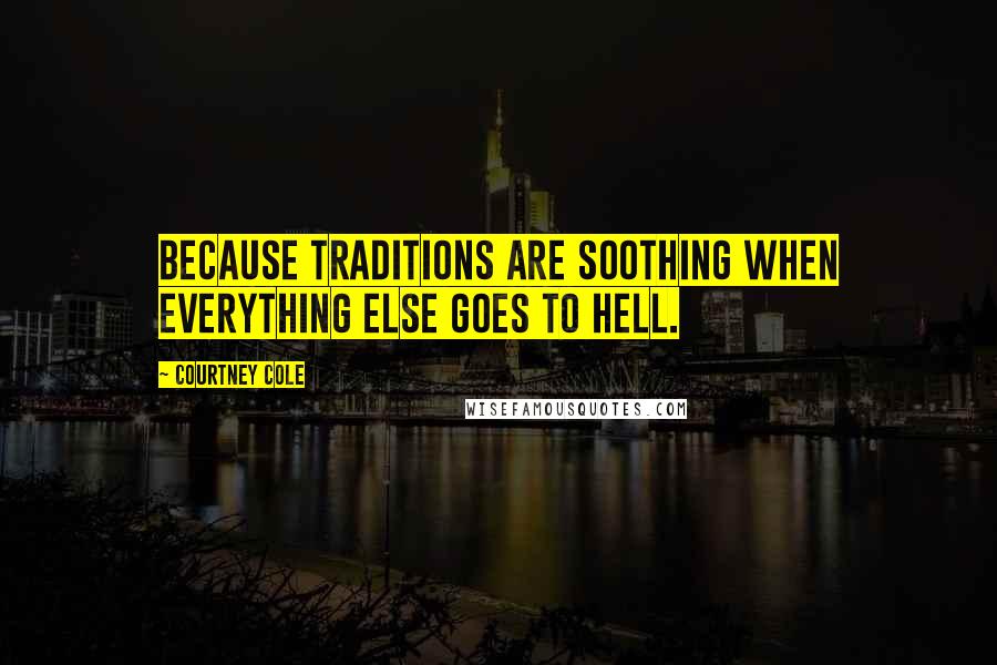 Courtney Cole Quotes: Because traditions are soothing when everything else goes to hell.