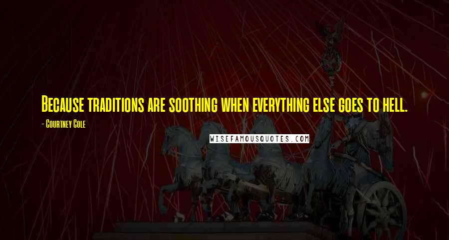 Courtney Cole Quotes: Because traditions are soothing when everything else goes to hell.