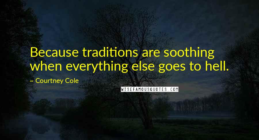 Courtney Cole Quotes: Because traditions are soothing when everything else goes to hell.