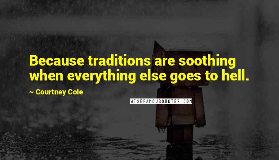 Courtney Cole Quotes: Because traditions are soothing when everything else goes to hell.