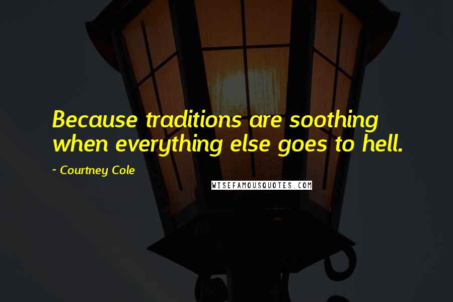 Courtney Cole Quotes: Because traditions are soothing when everything else goes to hell.