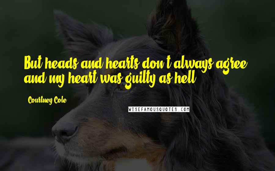 Courtney Cole Quotes: But heads and hearts don't always agree; and my heart was guilty as hell.