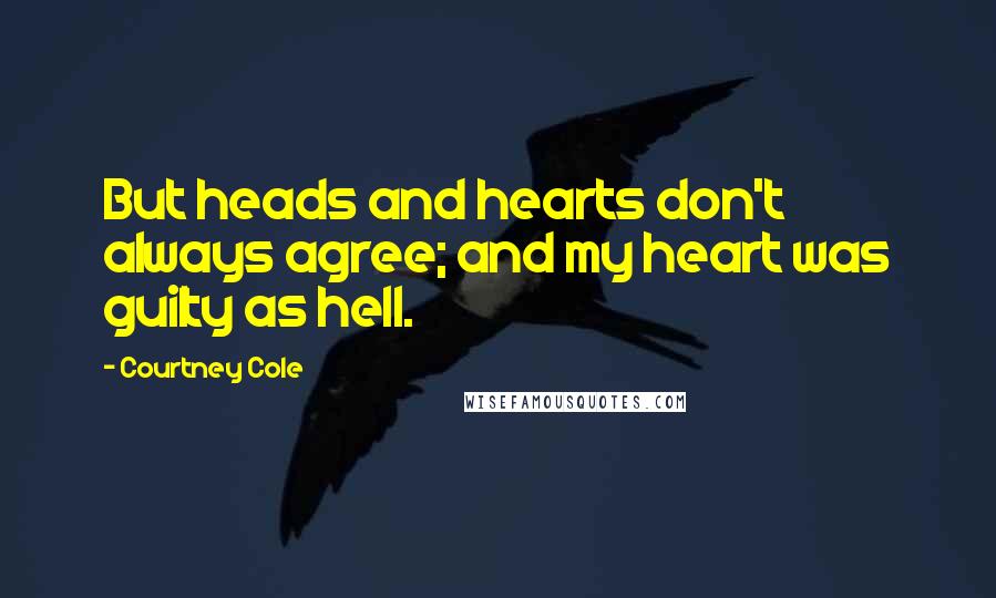 Courtney Cole Quotes: But heads and hearts don't always agree; and my heart was guilty as hell.