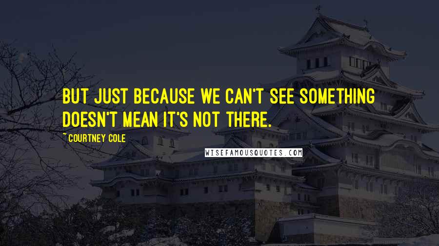 Courtney Cole Quotes: But just because we can't see something doesn't mean it's not there.