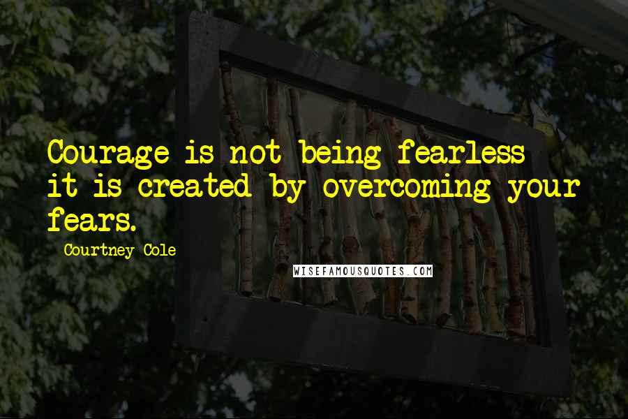 Courtney Cole Quotes: Courage is not being fearless - it is created by overcoming your fears.