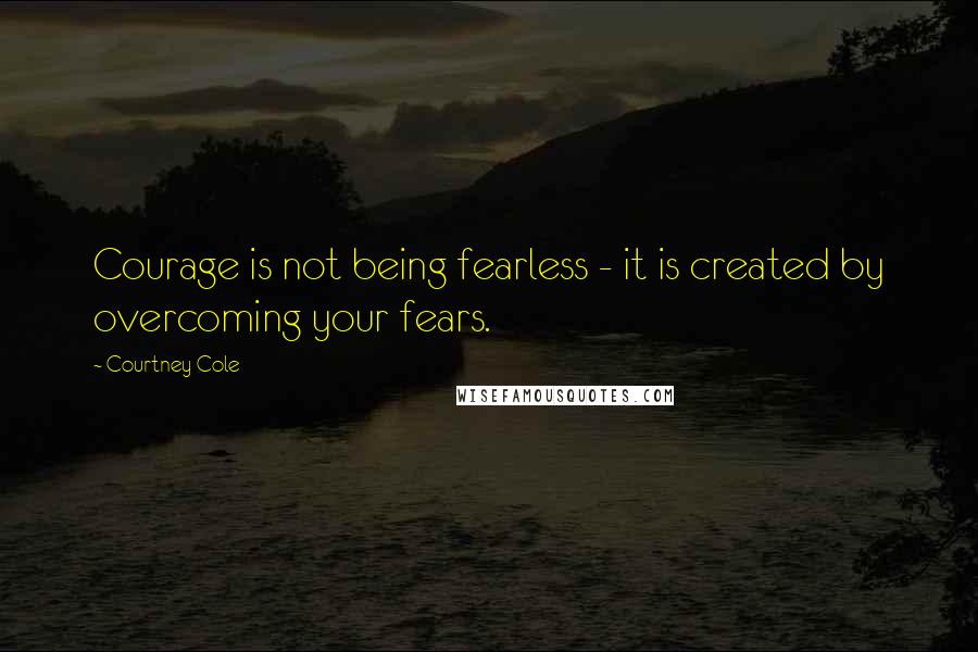 Courtney Cole Quotes: Courage is not being fearless - it is created by overcoming your fears.