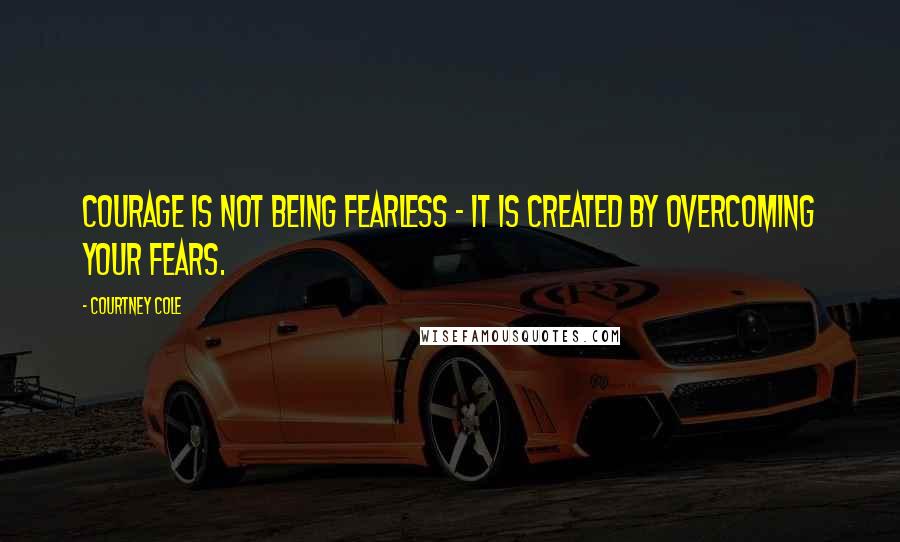 Courtney Cole Quotes: Courage is not being fearless - it is created by overcoming your fears.