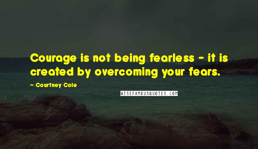 Courtney Cole Quotes: Courage is not being fearless - it is created by overcoming your fears.