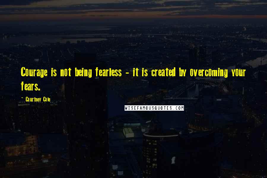 Courtney Cole Quotes: Courage is not being fearless - it is created by overcoming your fears.