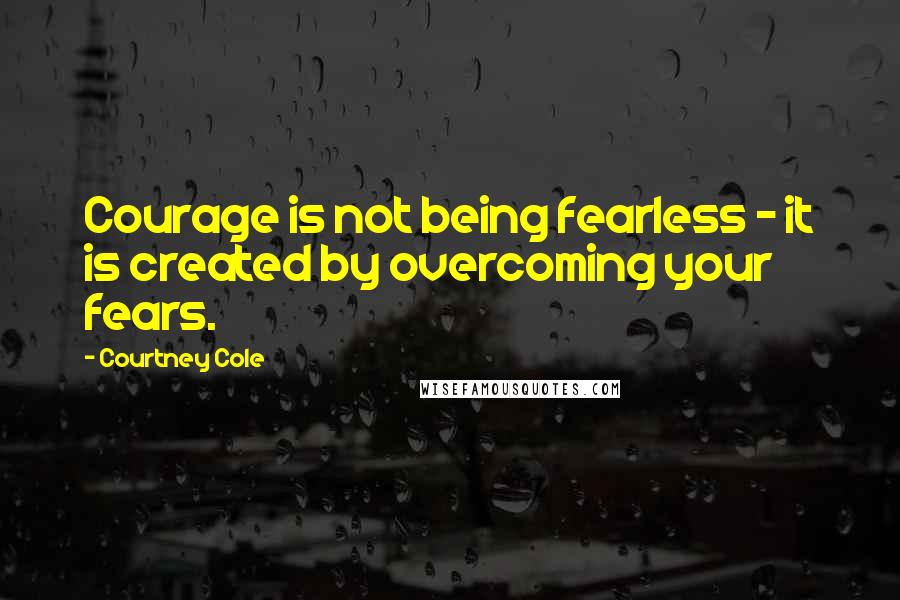 Courtney Cole Quotes: Courage is not being fearless - it is created by overcoming your fears.