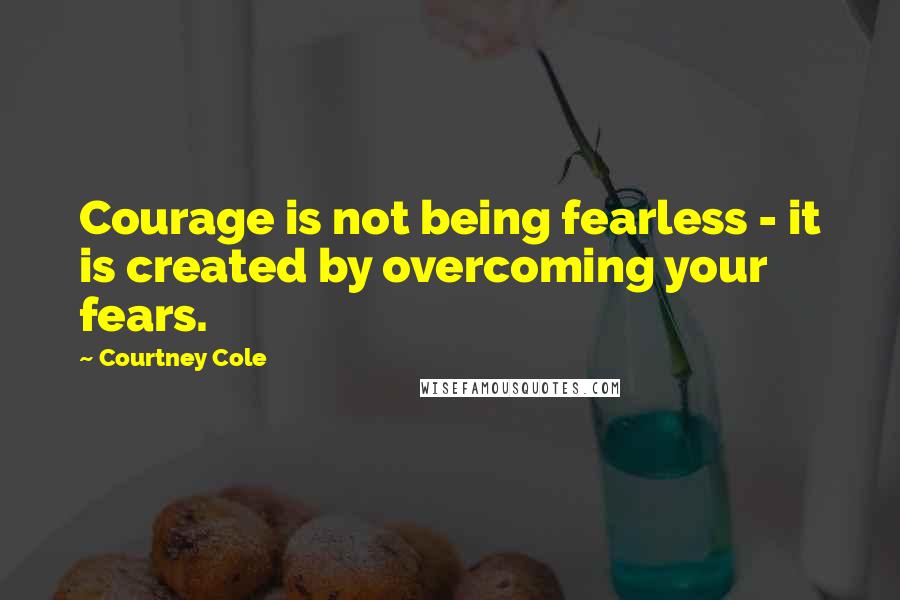 Courtney Cole Quotes: Courage is not being fearless - it is created by overcoming your fears.