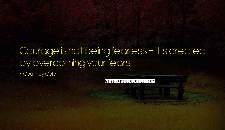 Courtney Cole Quotes: Courage is not being fearless - it is created by overcoming your fears.