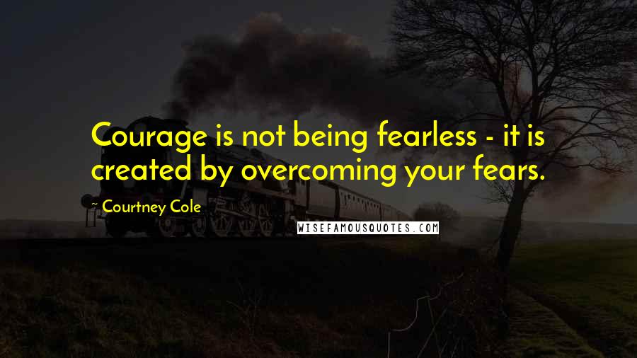 Courtney Cole Quotes: Courage is not being fearless - it is created by overcoming your fears.