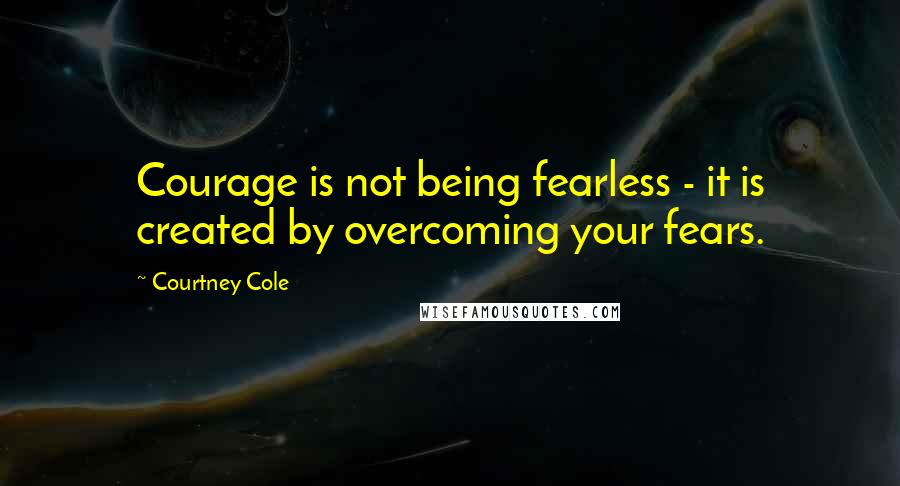 Courtney Cole Quotes: Courage is not being fearless - it is created by overcoming your fears.