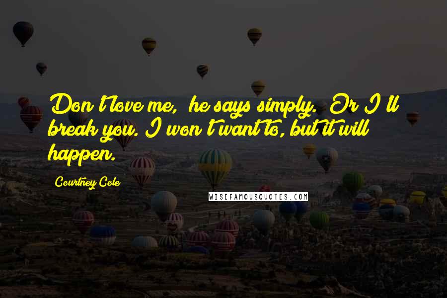 Courtney Cole Quotes: Don't love me," he says simply. "Or I'll break you. I won't want to, but it will happen.