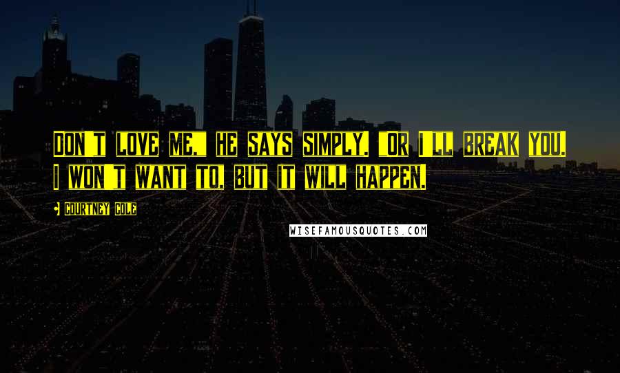 Courtney Cole Quotes: Don't love me," he says simply. "Or I'll break you. I won't want to, but it will happen.