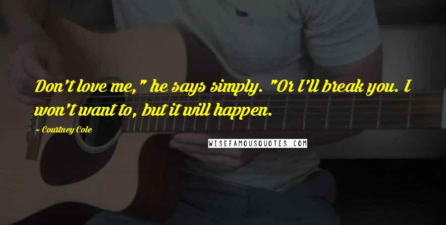 Courtney Cole Quotes: Don't love me," he says simply. "Or I'll break you. I won't want to, but it will happen.