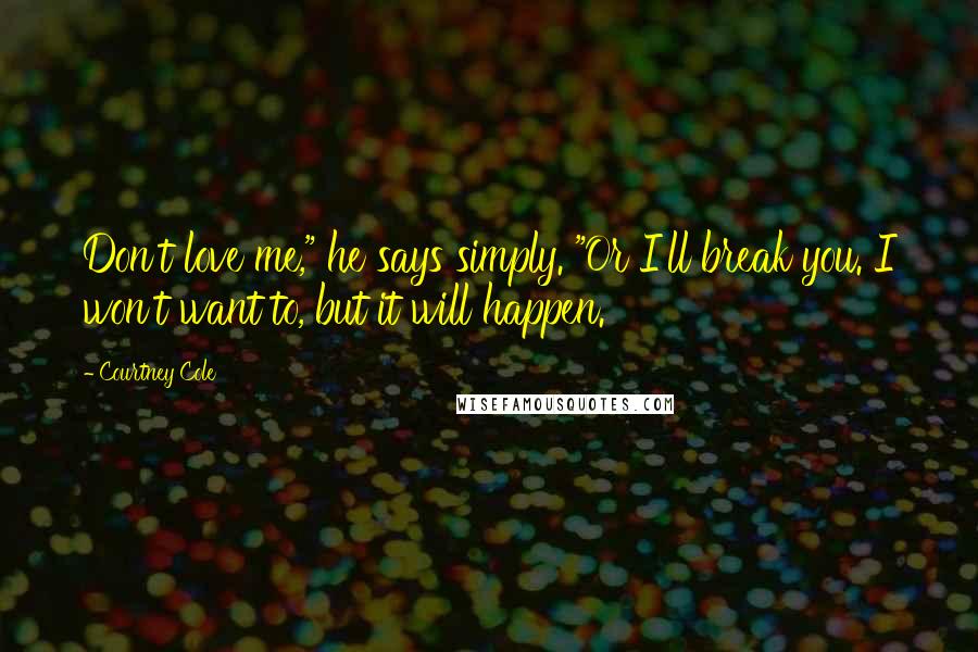 Courtney Cole Quotes: Don't love me," he says simply. "Or I'll break you. I won't want to, but it will happen.