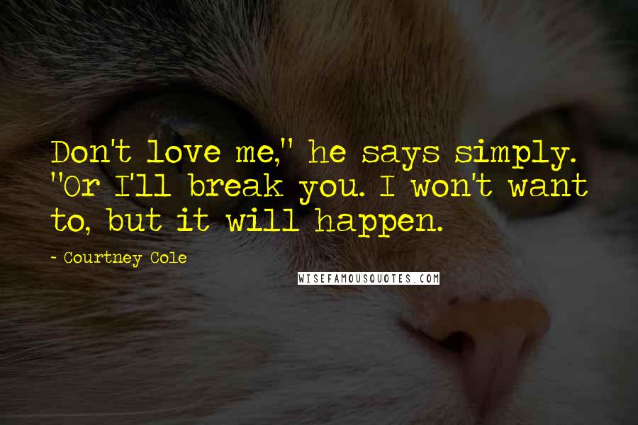 Courtney Cole Quotes: Don't love me," he says simply. "Or I'll break you. I won't want to, but it will happen.