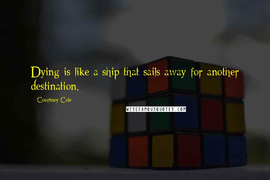 Courtney Cole Quotes: Dying is like a ship that sails away for another destination.