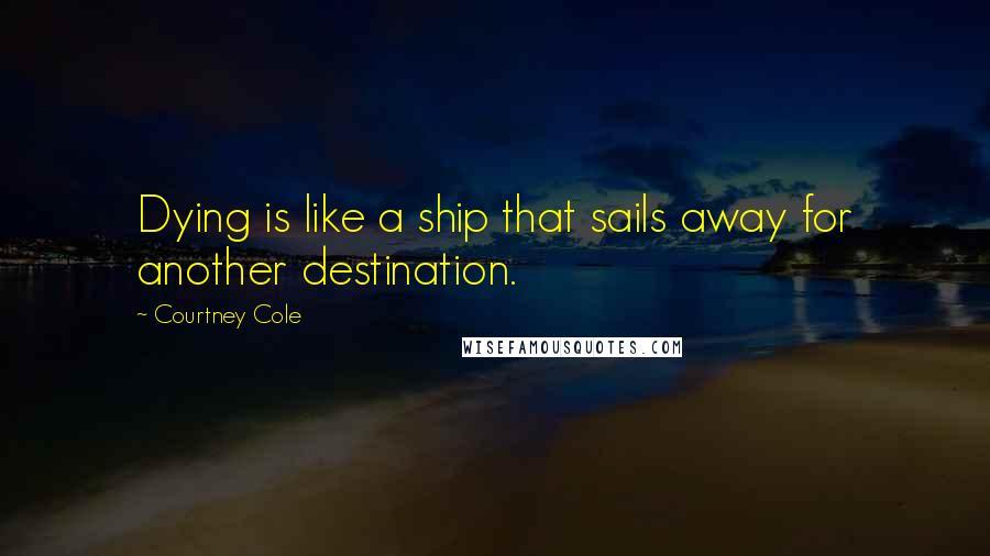 Courtney Cole Quotes: Dying is like a ship that sails away for another destination.