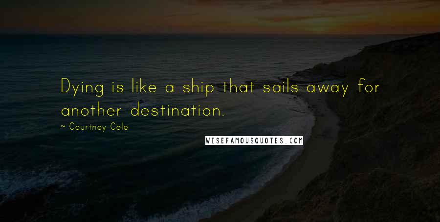 Courtney Cole Quotes: Dying is like a ship that sails away for another destination.