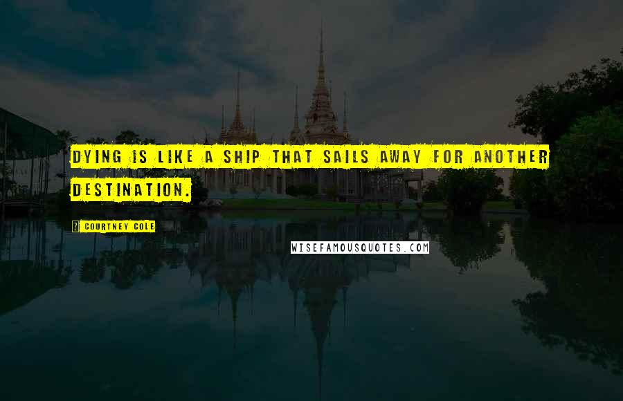 Courtney Cole Quotes: Dying is like a ship that sails away for another destination.