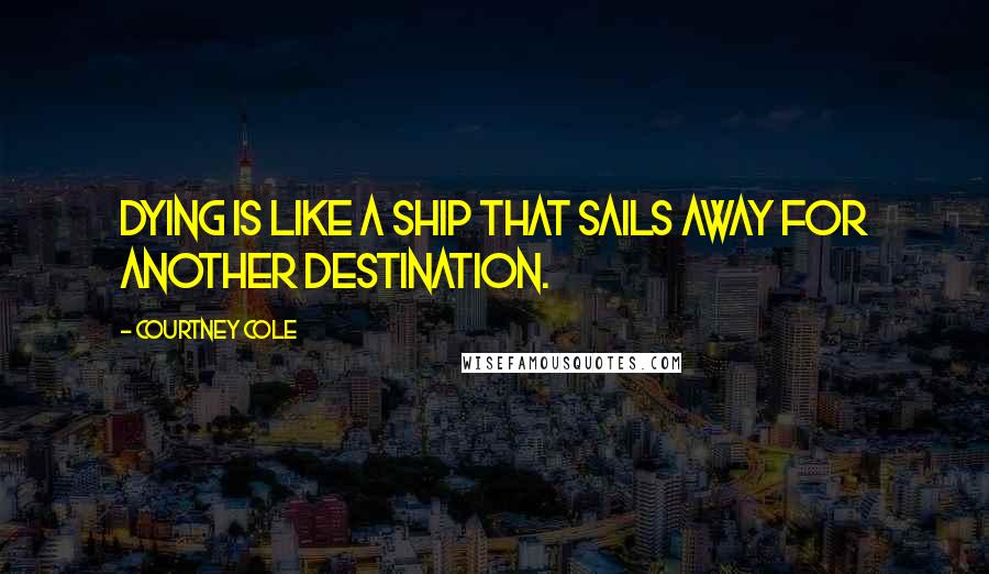 Courtney Cole Quotes: Dying is like a ship that sails away for another destination.