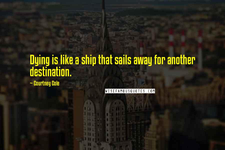 Courtney Cole Quotes: Dying is like a ship that sails away for another destination.