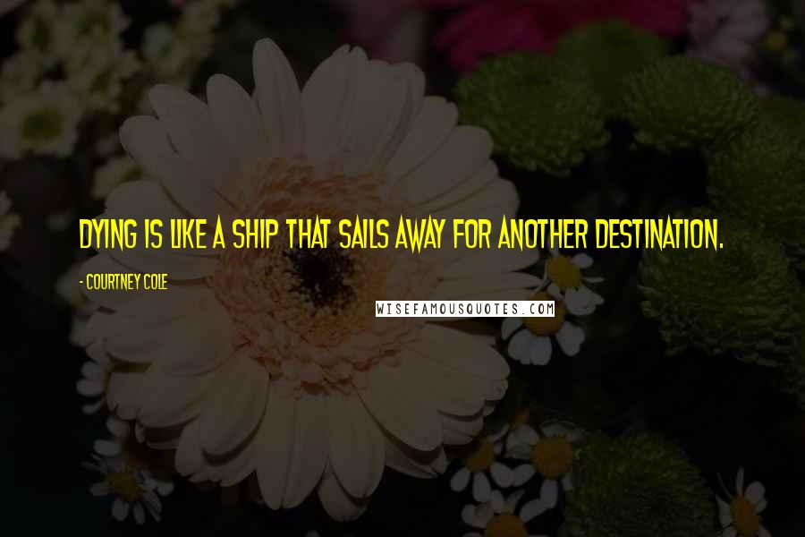 Courtney Cole Quotes: Dying is like a ship that sails away for another destination.