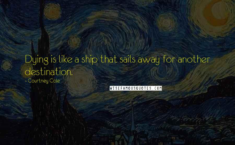 Courtney Cole Quotes: Dying is like a ship that sails away for another destination.