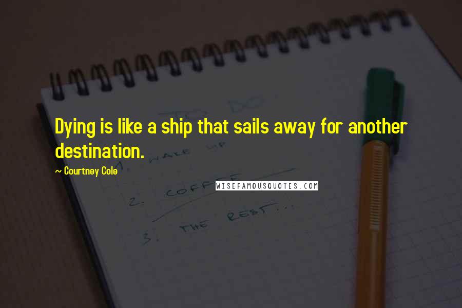 Courtney Cole Quotes: Dying is like a ship that sails away for another destination.