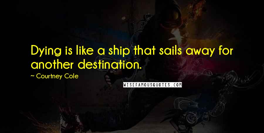 Courtney Cole Quotes: Dying is like a ship that sails away for another destination.