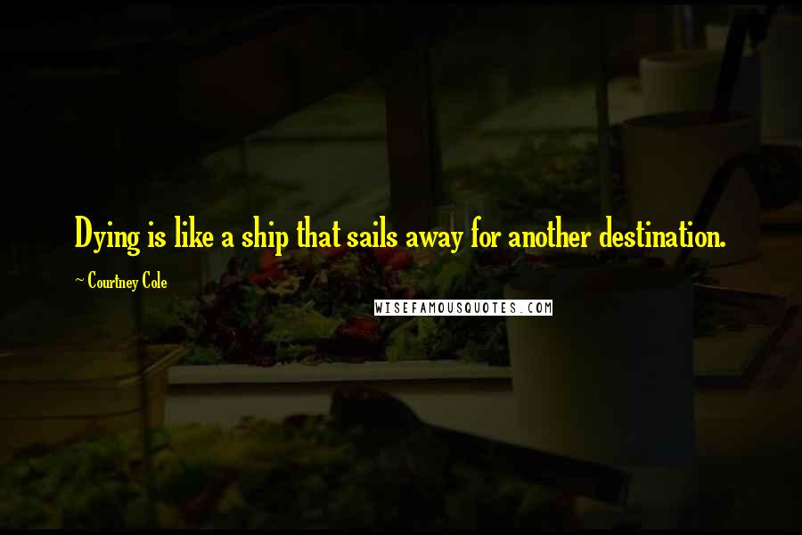 Courtney Cole Quotes: Dying is like a ship that sails away for another destination.