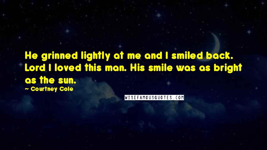 Courtney Cole Quotes: He grinned lightly at me and I smiled back. Lord I loved this man. His smile was as bright as the sun.