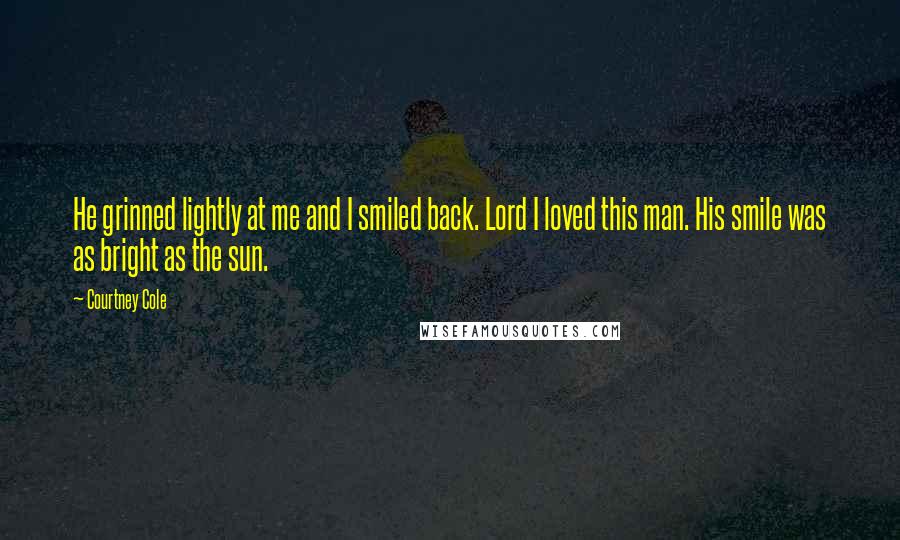 Courtney Cole Quotes: He grinned lightly at me and I smiled back. Lord I loved this man. His smile was as bright as the sun.