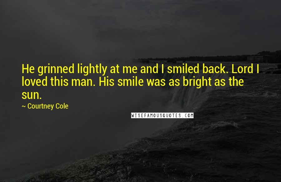 Courtney Cole Quotes: He grinned lightly at me and I smiled back. Lord I loved this man. His smile was as bright as the sun.