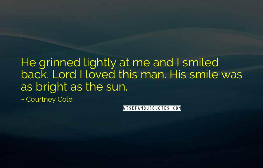 Courtney Cole Quotes: He grinned lightly at me and I smiled back. Lord I loved this man. His smile was as bright as the sun.
