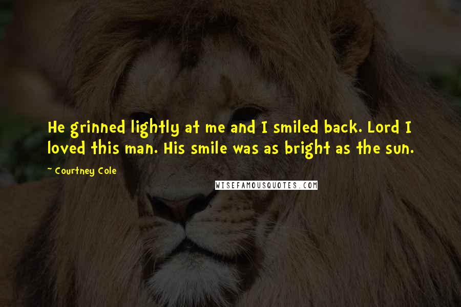 Courtney Cole Quotes: He grinned lightly at me and I smiled back. Lord I loved this man. His smile was as bright as the sun.