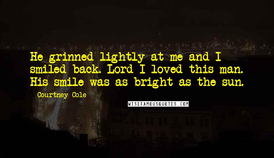 Courtney Cole Quotes: He grinned lightly at me and I smiled back. Lord I loved this man. His smile was as bright as the sun.